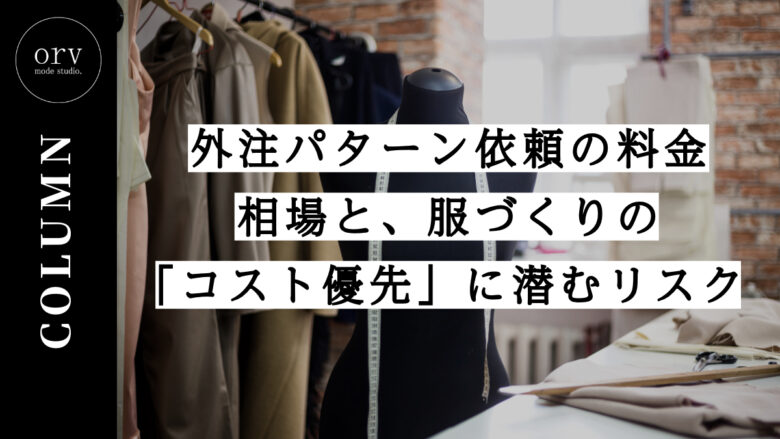 外注パターン依頼の料金相場と、服作りの「コスト優先」に潜むリスク【コラム】外注パターン・東京でプロに依頼するなら、フリーランスパタンナー／モードエンジニアのコバヤシ_トシヒコが代表を務めるパターンメイキング工房 - orv mode studio.(オーヴ・モードスタジオ)へお任せください。オーヴ・モードスタジオは、ファッションデザイナーたちのイメージを具現化して理想を叶えるアパレルパターンメイキング工房です。 審美性、機能性、生産性の3つを兼ね備えたエクセレントな工業用パターンを供給することで、プロフェッショナルクオリティーの服づくりをサポート。 プロのパターン外注先としてはもちろん、服作り未経験な個人のお客様からのご依頼に対しても、親身かつ真剣に取り組ませていただいております。